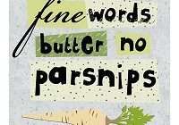 Fine words butter no parsnips