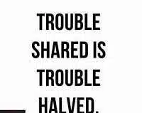 A trouble shared is a trouble halved